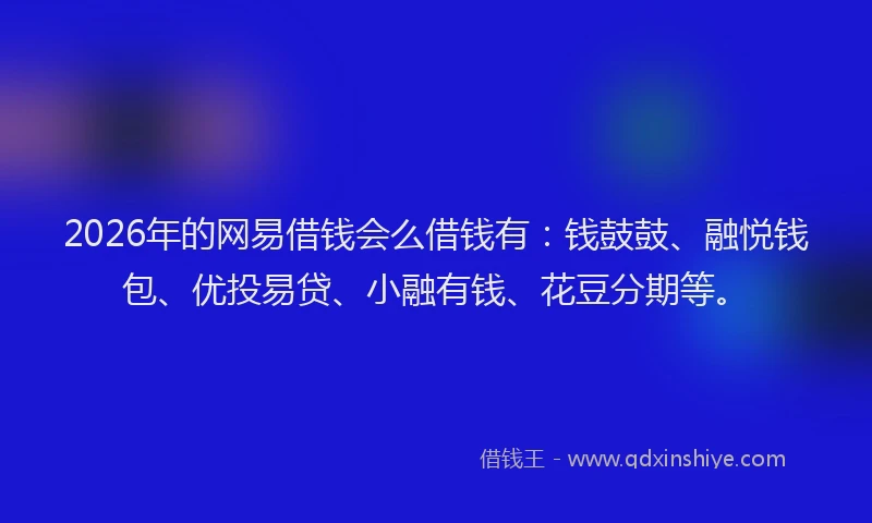 2026年的网易借钱会么借钱有：钱鼓鼓、融悦钱包、优投易贷、小融有钱、花豆分期等。