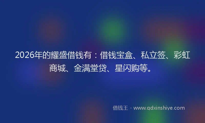 2026年的耀盛借钱有：借钱宝盒、私立签、彩虹商城、金满堂贷、星闪购等。
