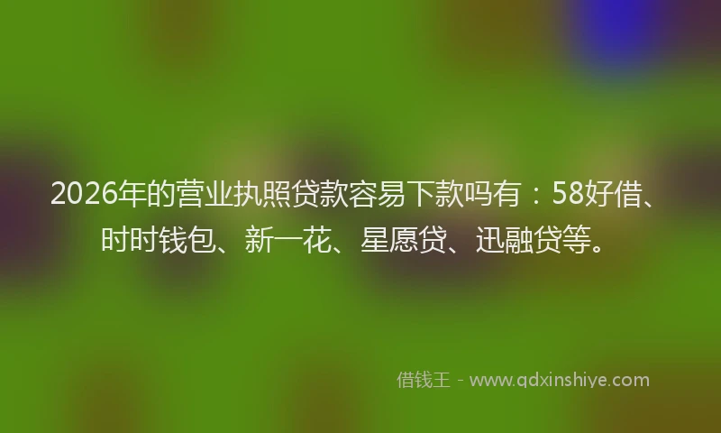 2026年的营业执照贷款容易下款吗有：58好借、时时钱包、新一花、星愿贷、迅融贷等。