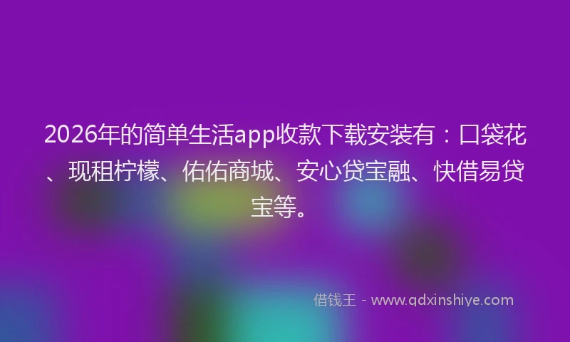 2026年的简单生活app收款下载安装有:口袋花、现租柠檬、佑佑商城、安心贷宝融、快借易贷宝等。