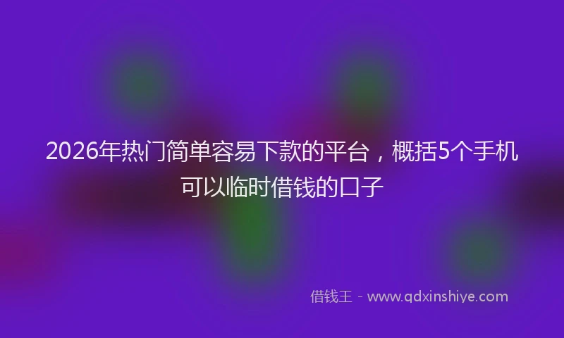 2026年热门简单容易下款的平台，概括5个手机可以临时借钱的口子