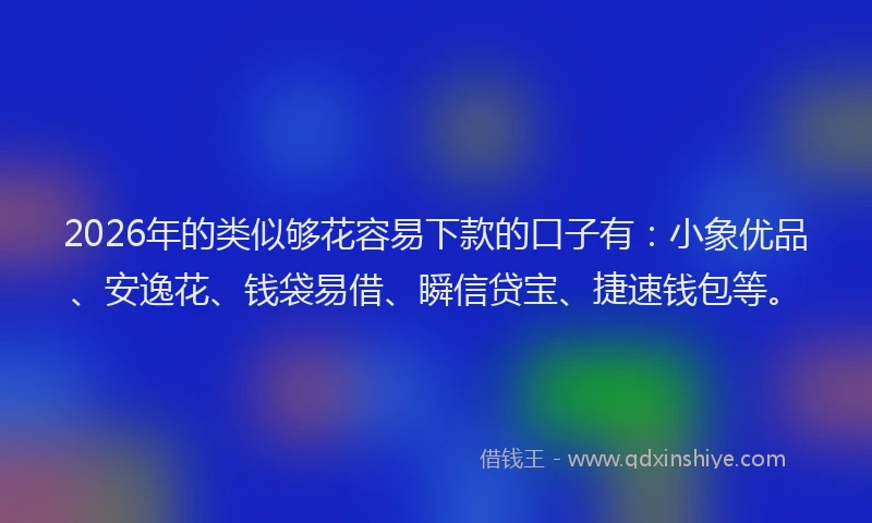 2026年的类似够花容易下款的口子有：小象优品、安逸花、钱袋易借、瞬信贷宝、捷速钱包等。