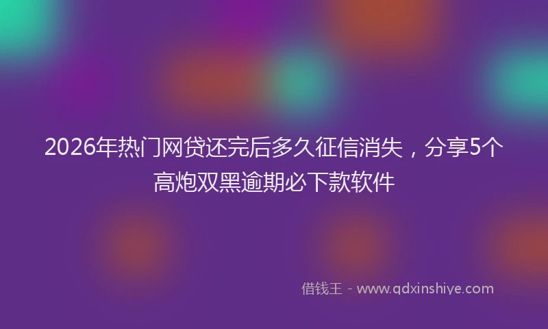 2026年热门网贷还完后多久征信消失,分享5个高炮双黑逾期必下款软件