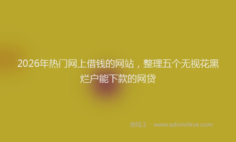 2026年热门网上借钱的网站，整理五个无视花黑烂户能下款的网贷