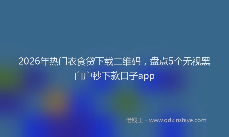 2026年热门衣食贷下载二维码，盘点5个无视黑白户秒下款口子app