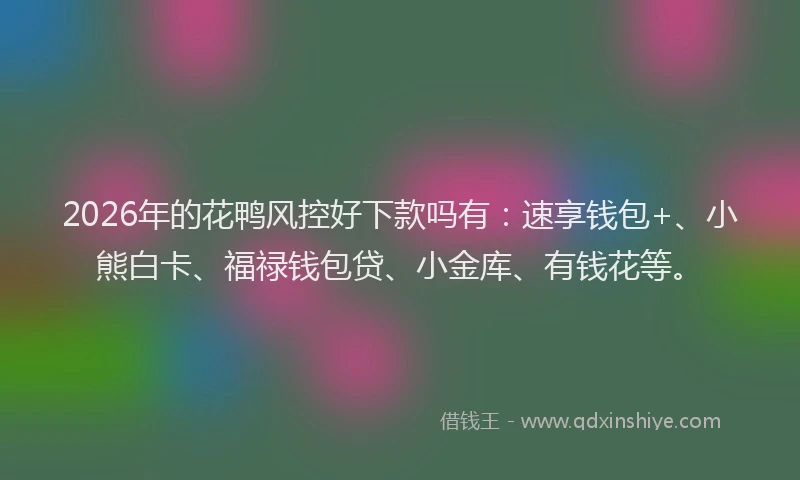 2026年的花鸭风控好下款吗有：速享钱包+、小熊白卡、福禄钱包贷、小金库、有钱花等。