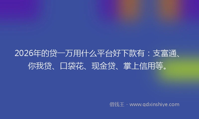2026年的贷一万用什么平台好下款有：支富通、你我贷、口袋花、现金贷、掌上信用等。