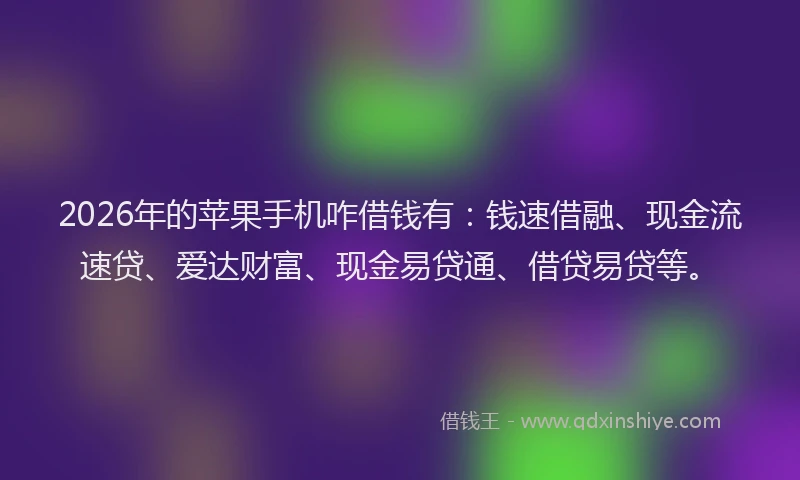 2026年的苹果手机咋借钱有：钱速借融、现金流速贷、爱达财富、现金易贷通、借贷易贷等。