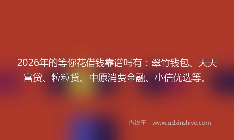 2026年的等你花借钱靠谱吗有：翠竹钱包、天天富贷、粒粒贷、中原消费金融、小信优选等。