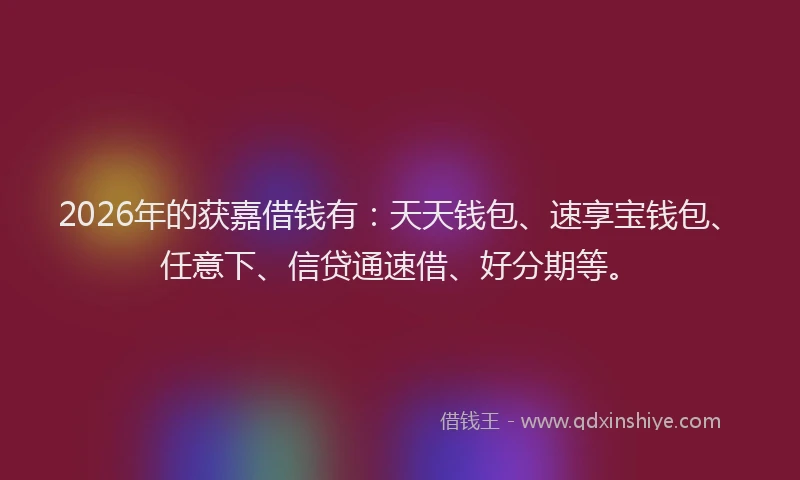2026年的获嘉借钱有：天天钱包、速享宝钱包、任意下、信贷通速借、好分期等。