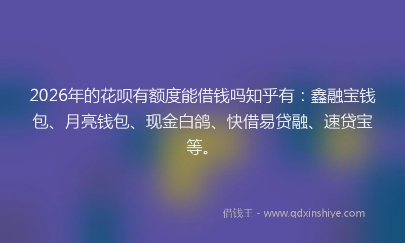 2026年的花呗有额度能借钱吗知乎有：鑫融宝钱包、月亮钱包、现金白鸽、快借易贷融、速贷宝等。