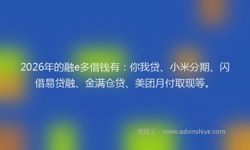 2026年的融e多借钱有:你我贷、小米分期、闪借易贷融、金满仓贷、美团月付取现等。