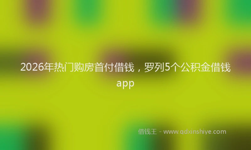 2026年热门购房首付借钱，罗列5个公积金借钱app