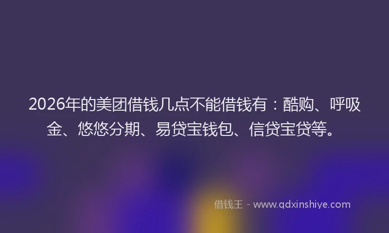 2026年的美团借钱几点不能借钱有：酷购、呼吸金、悠悠分期、易贷宝钱包、信贷宝贷等。