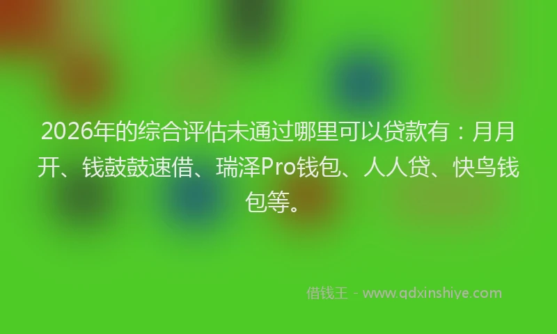 2026年的综合评估未通过哪里可以贷款有：月月开、钱鼓鼓速借、瑞泽Pro钱包、人人贷、快鸟钱包等。