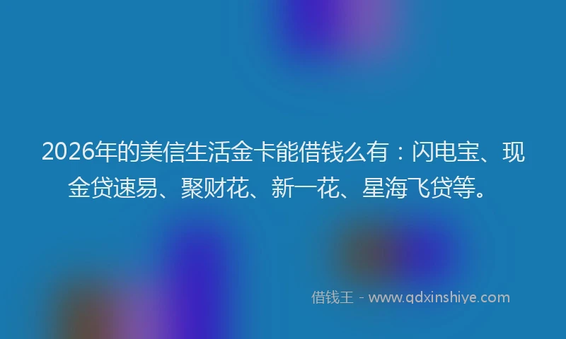 2026年的美信生活金卡能借钱么有：闪电宝、现金贷速易、聚财花、新一花、星海飞贷等。