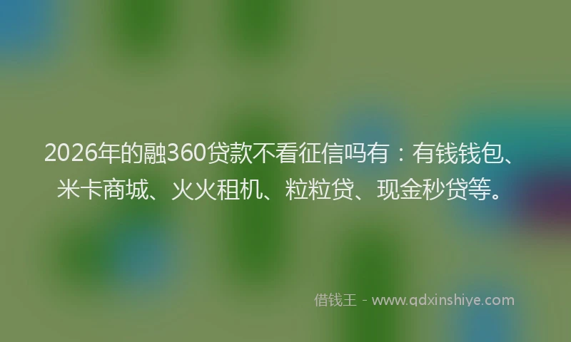 2026年的融360贷款不看征信吗有:有钱钱包、米卡商城、火火租机、粒粒贷、现金秒贷等。