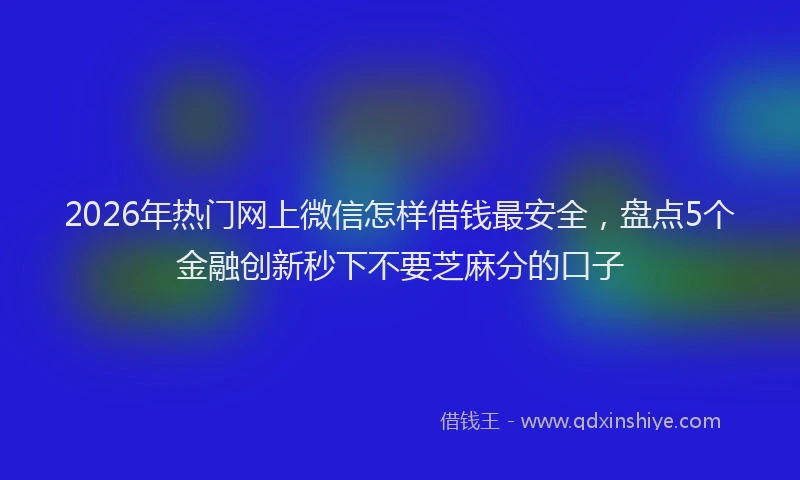 2026年热门网上微信怎样借钱最安全，盘点5个金融创新秒下不要芝麻分的口子