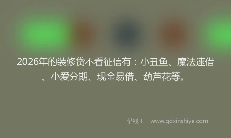 2026年的装修贷不看征信有:小丑鱼、魔法速借、小爱分期、现金易借、葫芦花等。
