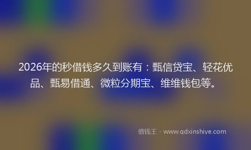 2026年的秒借钱多久到账有：甄信贷宝、轻花优品、甄易借通、微粒分期宝、维维钱包等。