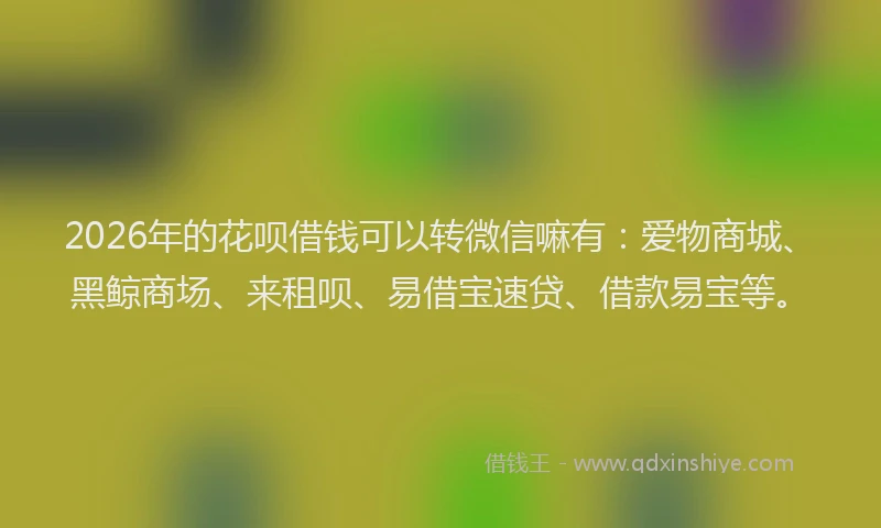 2026年的花呗借钱可以转微信嘛有：爱物商城、黑鲸商场、来租呗、易借宝速贷、借款易宝等。