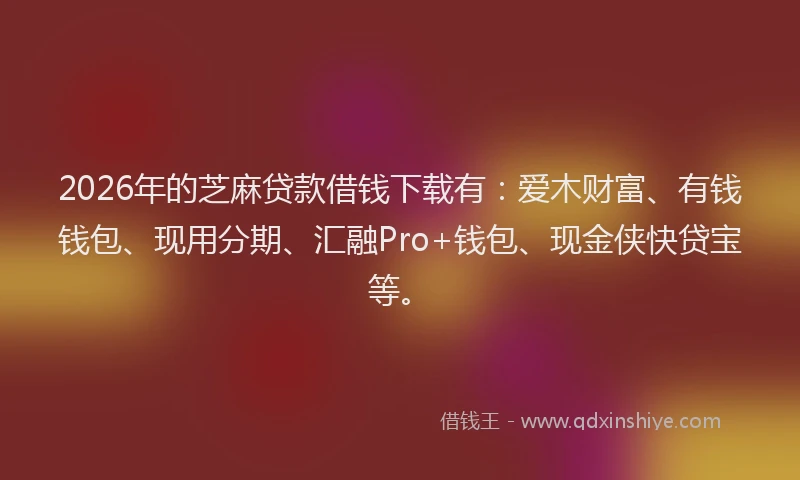 2026年的芝麻贷款借钱下载有：爱木财富、有钱钱包、现用分期、汇融Pro+钱包、现金侠快贷宝等。