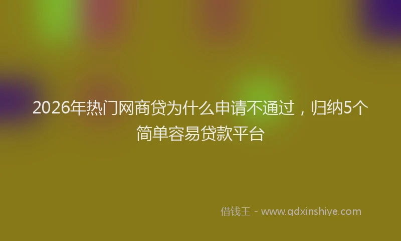 2026年热门网商贷为什么申请不通过，归纳5个简单容易贷款平台