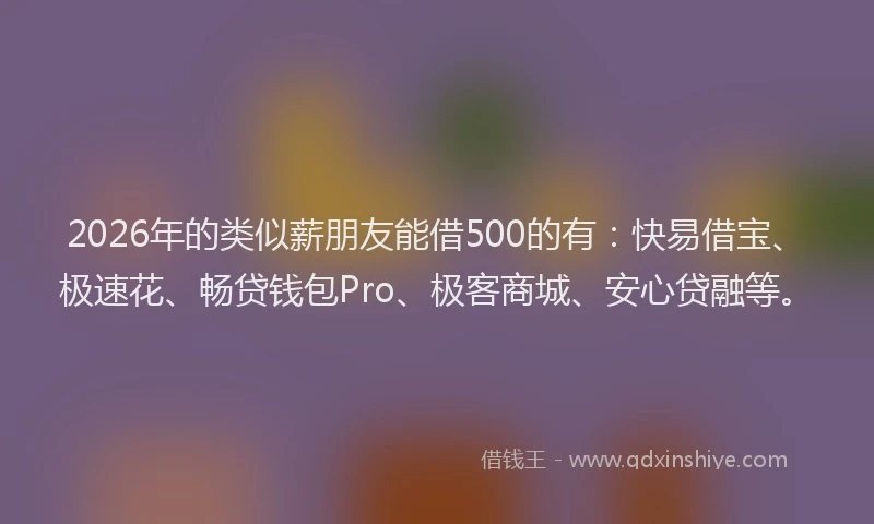 2026年的类似薪朋友能借500的有:快易借宝、极速花、畅贷钱包Pro、极客商城、安心贷融等。