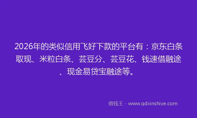 2026年的类似信用飞好下款的平台有：京东白条取现、米粒白条、芸豆分、芸豆花、钱速借融途、现金易贷宝融途等。