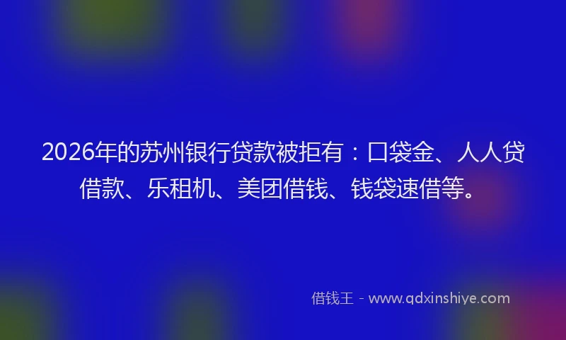 2026年的苏州银行贷款被拒有：口袋金、人人贷借款、乐租机、美团借钱、钱袋速借等。
