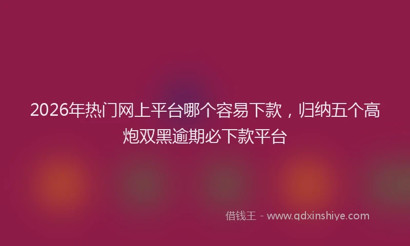 2026年热门网上平台哪个容易下款，归纳五个高炮双黑逾期必下款平台