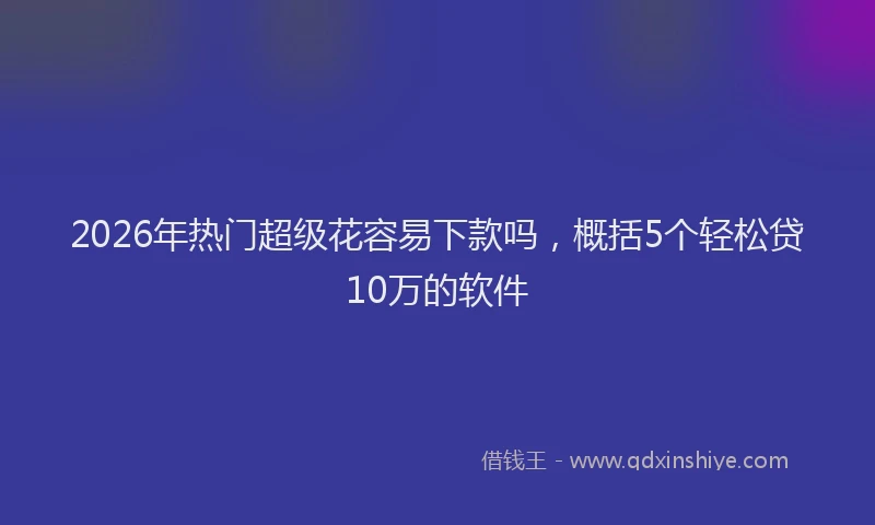 2026年热门超级花容易下款吗，概括5个轻松贷10万的软件