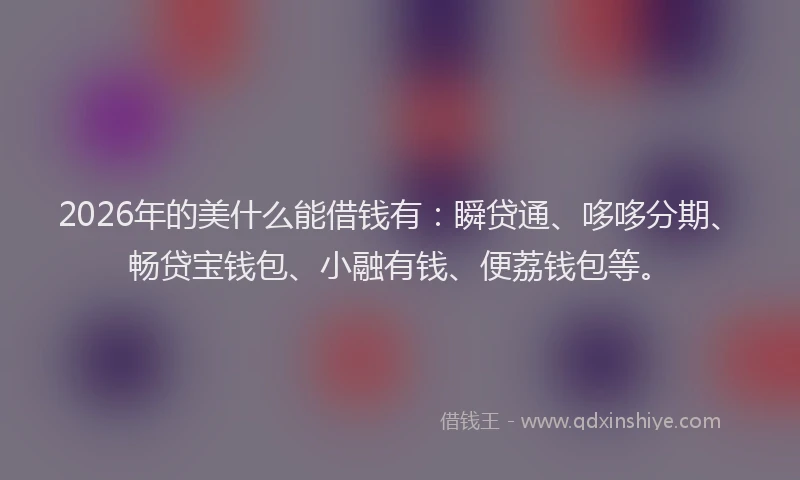 2026年的美什么能借钱有：瞬贷通、哆哆分期、畅贷宝钱包、小融有钱、便荔钱包等。