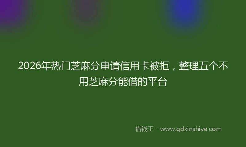 2026年热门芝麻分申请信用卡被拒，整理五个不用芝麻分能借的平台