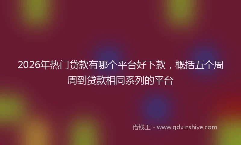 2026年热门贷款有哪个平台好下款，概括五个周周到贷款相同系列的平台