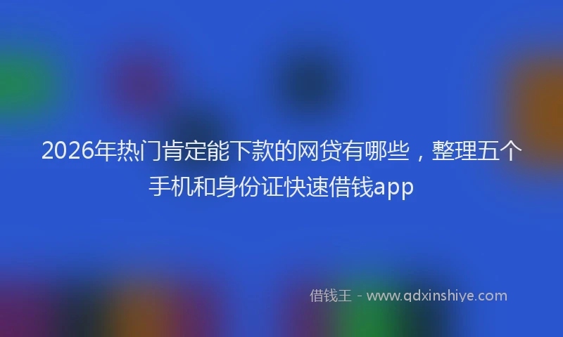 2026年热门肯定能下款的网贷有哪些，整理五个手机和身份证快速借钱app