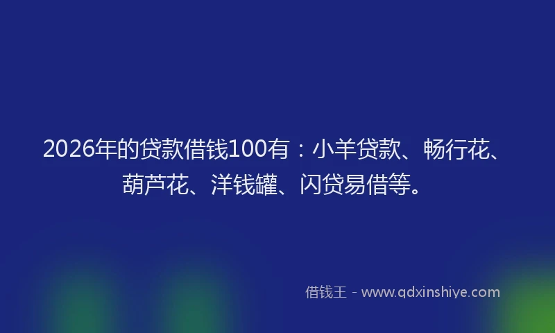 2026年的贷款借钱100有：小羊贷款、畅行花、葫芦花、洋钱罐、闪贷易借等。