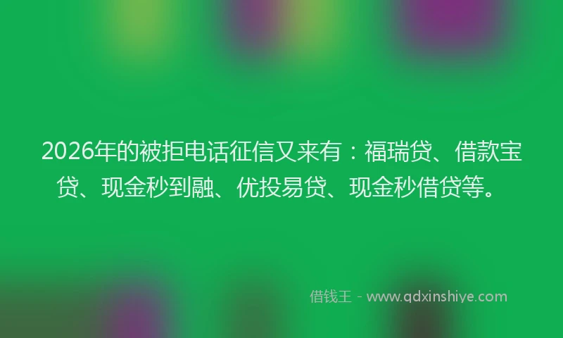 2026年的被拒电话征信又来有：福瑞贷、借款宝贷、现金秒到融、优投易贷、现金秒借贷等。