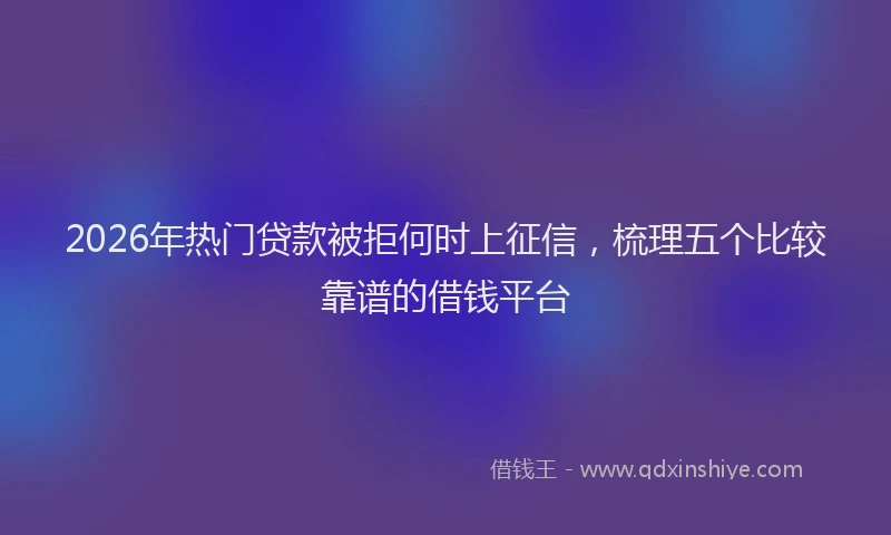 2026年热门贷款被拒何时上征信，梳理五个比较靠谱的借钱平台
