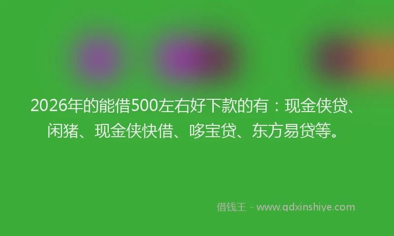 2026年的能借500左右好下款的有：现金侠贷、闲猪、现金侠快借、哆宝贷、东方易贷等。