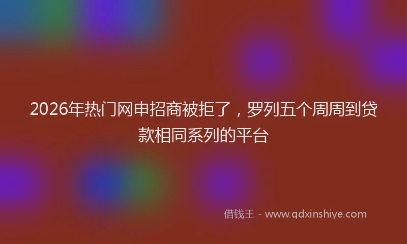 2026年热门网申招商被拒了，罗列五个周周到贷款相同系列的平台