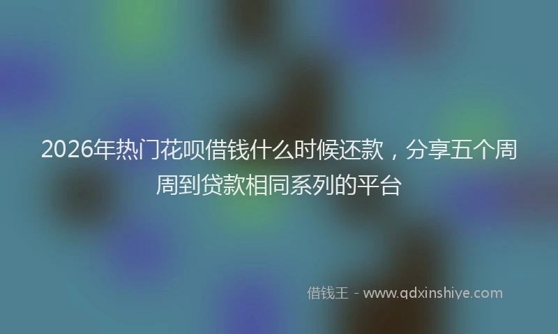 2026年热门花呗借钱什么时候还款,分享五个周周到贷款相同系列的平台