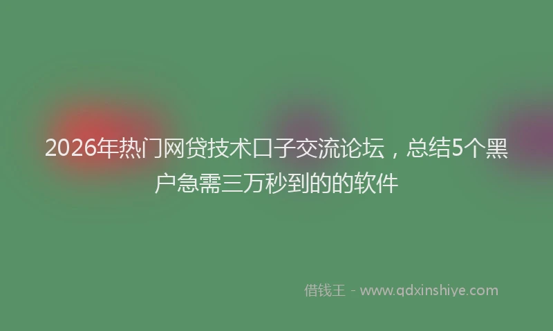 2026年热门网贷技术口子交流论坛，总结5个黑户急需三万秒到的的软件