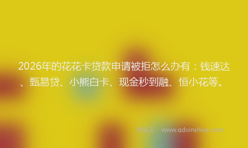 2026年的花花卡贷款申请被拒怎么办有:钱速达、甄易贷、小熊白卡、现金秒到融、恒小花等。