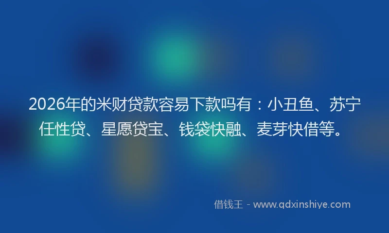 2026年的米财贷款容易下款吗有：小丑鱼、苏宁任性贷、星愿贷宝、钱袋快融、麦芽快借等。