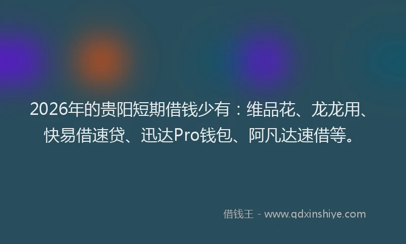 2026年的贵阳短期借钱少有：维品花、龙龙用、快易借速贷、迅达Pro钱包、阿凡达速借等。