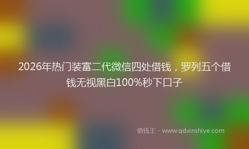 2026年热门装富二代微信四处借钱，罗列五个借钱无视黑白100%秒下口子