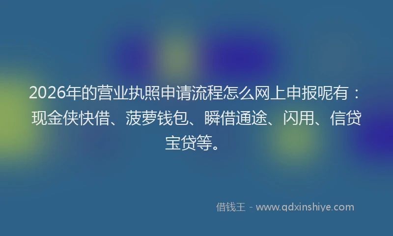 2026年的营业执照申请流程怎么网上申报呢有：现金侠快借、菠萝钱包、瞬借通途、闪用、信贷宝贷等。