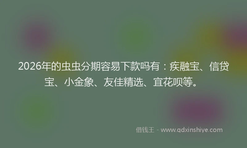 2026年的虫虫分期容易下款吗有：疾融宝、信贷宝、小金象、友佳精选、宜花呗等。
