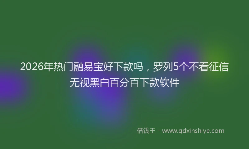2026年热门融易宝好下款吗，罗列5个不看征信无视黑白百分百下款软件